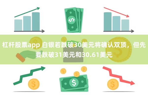 杠杆股票app 白银若跌破30美元将确认双顶，但先要跌破31美元和30.61美元