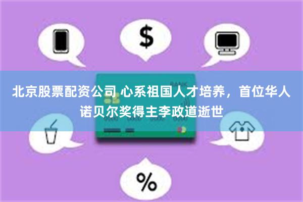 北京股票配资公司 心系祖国人才培养，首位华人诺贝尔奖得主李政道逝世