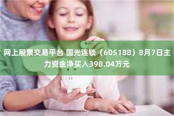 网上股票交易平台 国光连锁（605188）8月7日主力资金净买入398.04万元