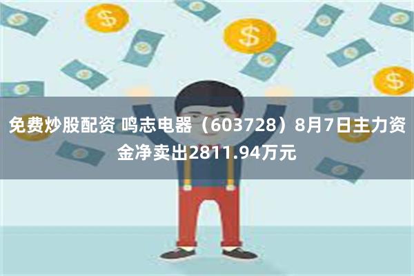 免费炒股配资 鸣志电器（603728）8月7日主力资金净卖出2811.94万元