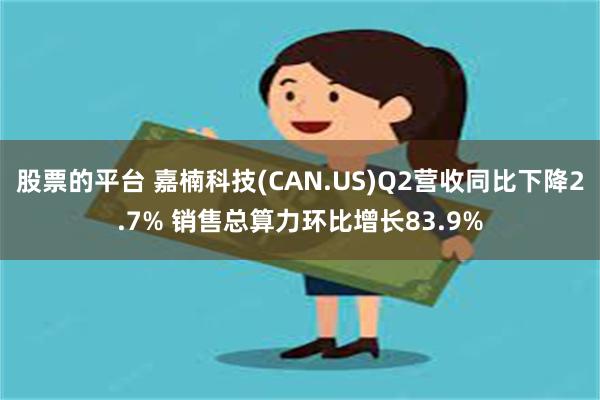 股票的平台 嘉楠科技(CAN.US)Q2营收同比下降2.7% 销售总算力环比增长83.9%