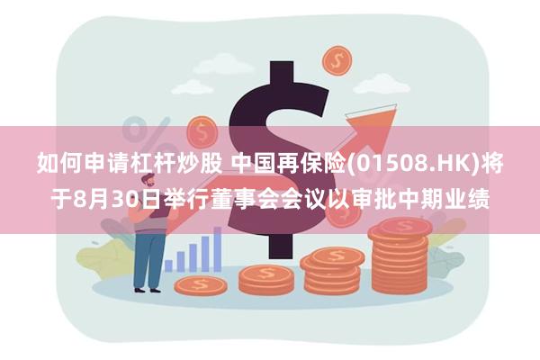 如何申请杠杆炒股 中国再保险(01508.HK)将于8月30日举行董事会会议以审批中期业绩