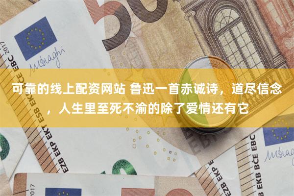 可靠的线上配资网站 鲁迅一首赤诚诗，道尽信念，人生里至死不渝的除了爱情还有它