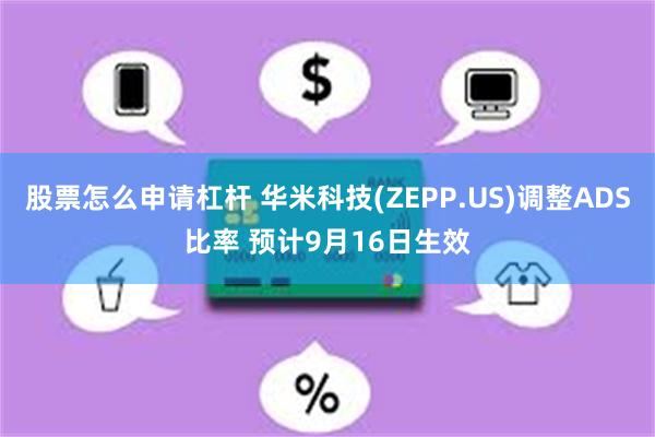 股票怎么申请杠杆 华米科技(ZEPP.US)调整ADS比率 预计9月16日生效