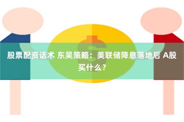 股票配资话术 东吴策略：美联储降息落地后 A股买什么？