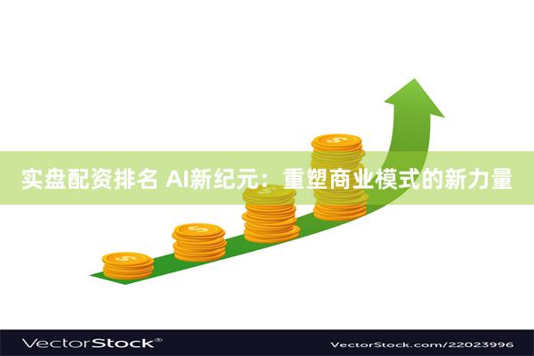 实盘配资排名 AI新纪元：重塑商业模式的新力量