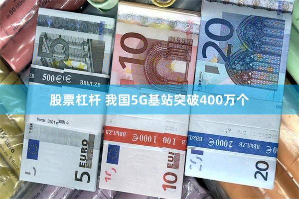 股票杠杆 我国5G基站突破400万个