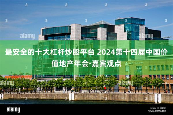 最安全的十大杠杆炒股平台 2024第十四届中国价值地产年会·嘉宾观点