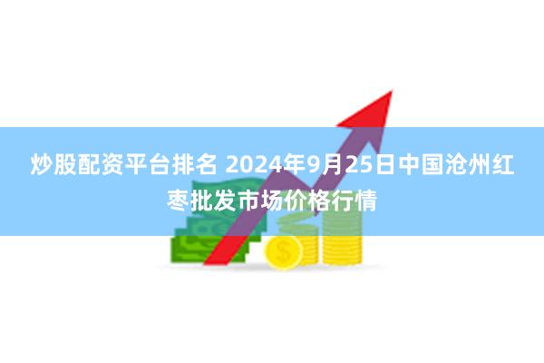 炒股配资平台排名 2024年9月25日中国沧州红枣批发市场价格行情