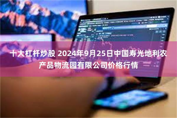 十大杠杆炒股 2024年9月25日中国寿光地利农产品物流园有限公司价格行情