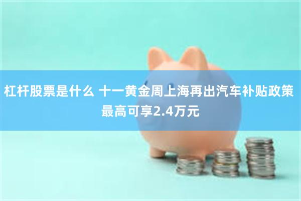 杠杆股票是什么 十一黄金周上海再出汽车补贴政策 最高可享2.4万元