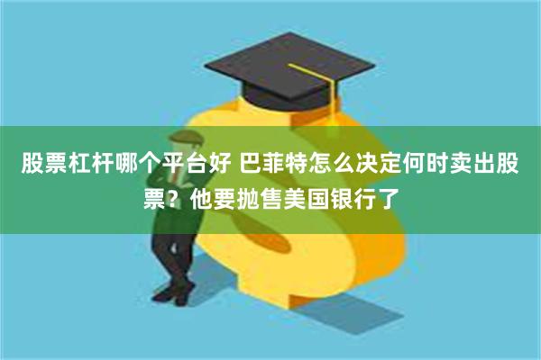 股票杠杆哪个平台好 巴菲特怎么决定何时卖出股票？他要抛售美国银行了