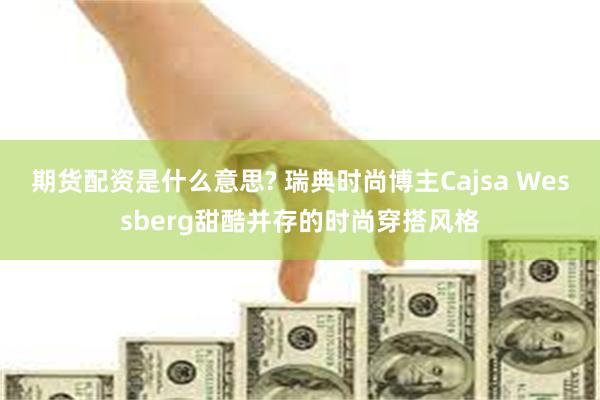 期货配资是什么意思? 瑞典时尚博主Cajsa Wessberg甜酷并存的时尚穿搭风格