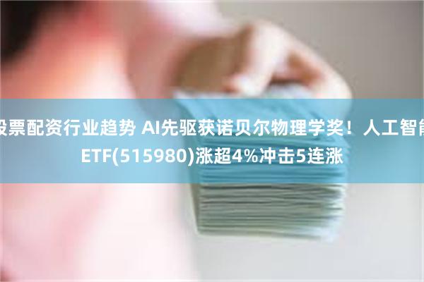 股票配资行业趋势 AI先驱获诺贝尔物理学奖！人工智能ETF(515980)涨超4%冲击5连涨