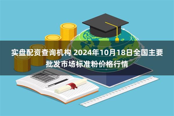 实盘配资查询机构 2024年10月18日全国主要批发市场标准粉价格行情