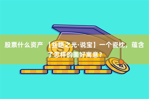 股票什么资产 【丝路之光·说宝】一个瓷枕，蕴含了怎样的美好寓意？