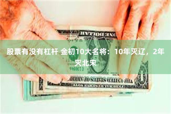 股票有没有杠杆 金初10大名将：10年灭辽，2年灭北宋