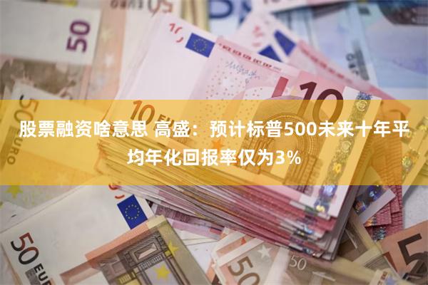 股票融资啥意思 高盛：预计标普500未来十年平均年化回报率仅为3%