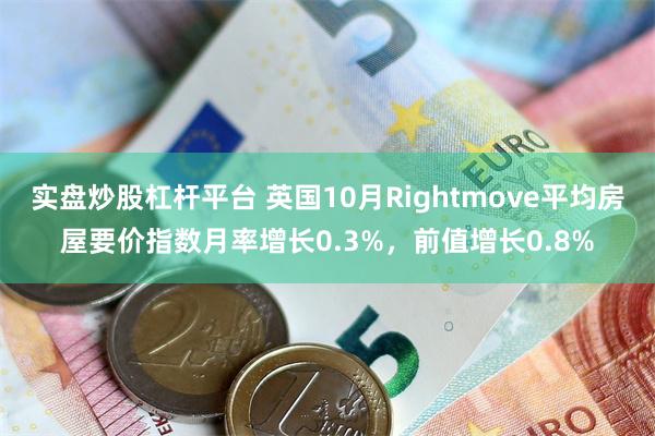 实盘炒股杠杆平台 英国10月Rightmove平均房屋要价指数月率增长0.3%，前值增长0.8%