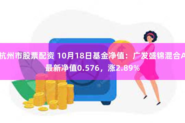 杭州市股票配资 10月18日基金净值：广发盛锦混合A最新净值0.576，涨2.89%