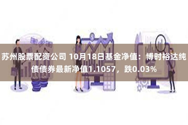 苏州股票配资公司 10月18日基金净值：博时裕达纯债债券最新净值1.1057，跌0.03%