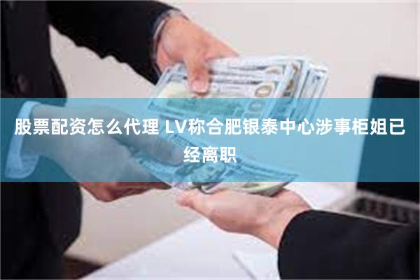 股票配资怎么代理 LV称合肥银泰中心涉事柜姐已经离职