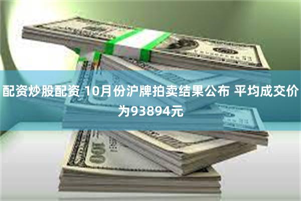 配资炒股配资 10月份沪牌拍卖结果公布 平均成交价为93894元