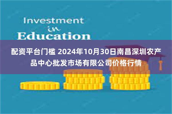 配资平台门槛 2024年10月30日南昌深圳农产品中心批发市场有限公司价格行情