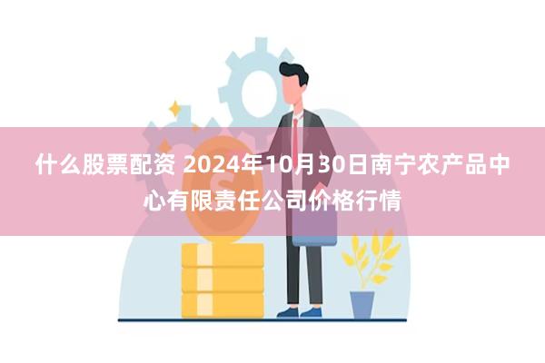 什么股票配资 2024年10月30日南宁农产品中心有限责任公司价格行情