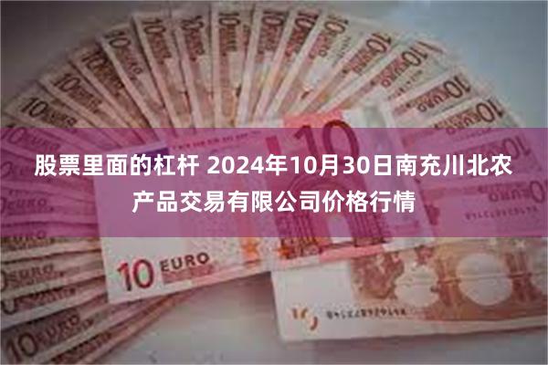 股票里面的杠杆 2024年10月30日南充川北农产品交易有限公司价格行情