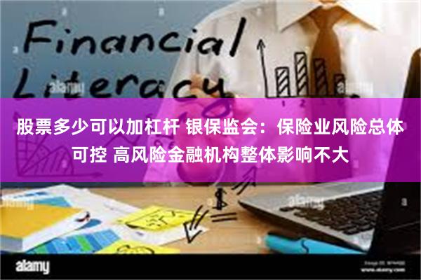 股票多少可以加杠杆 银保监会：保险业风险总体可控 高风险金融机构整体影响不大