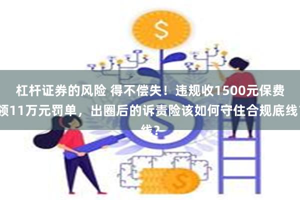 杠杆证券的风险 得不偿失！违规收1500元保费领11万元罚单，出圈后的诉责险该如何守住合规底线？