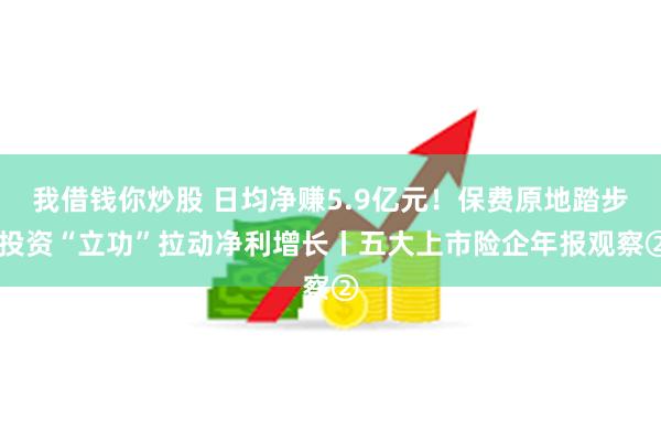 我借钱你炒股 日均净赚5.9亿元！保费原地踏步 投资“立功”拉动净利增长丨五大上市险企年报观察②