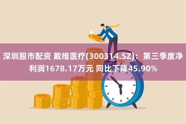 深圳股市配资 戴维医疗(300314.SZ)：第三季度净利润1678.17万元 同比下降45.90%