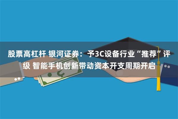 股票高杠杆 银河证券：予3C设备行业“推荐”评级 智能手机创新带动资本开支周期开启