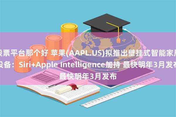 股票平台那个好 苹果(AAPL.US)拟推出壁挂式智能家居设备：Siri+Apple Intelligence加持 最快明年3月发布