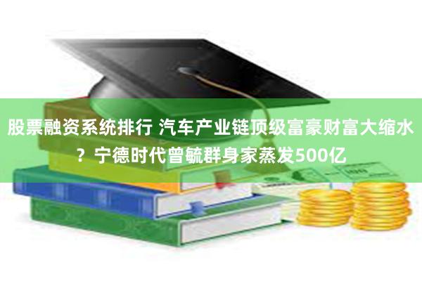 股票融资系统排行 汽车产业链顶级富豪财富大缩水？宁德时代曾毓群身家蒸发500亿