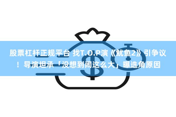 股票杠杆正规平台 找T.O.P演《鱿鱼2》引争议！导演坦承「没想到闹这么大」　曝选角原因