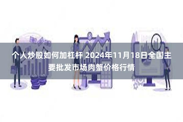 个人炒股如何加杠杆 2024年11月18日全国主要批发市场肉蟹价格行情