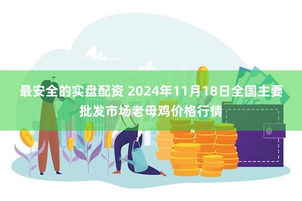 最安全的实盘配资 2024年11月18日全国主要批发市场老母鸡价格行情