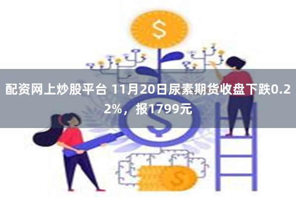 配资网上炒股平台 11月20日尿素期货收盘下跌0.22%，报1799元