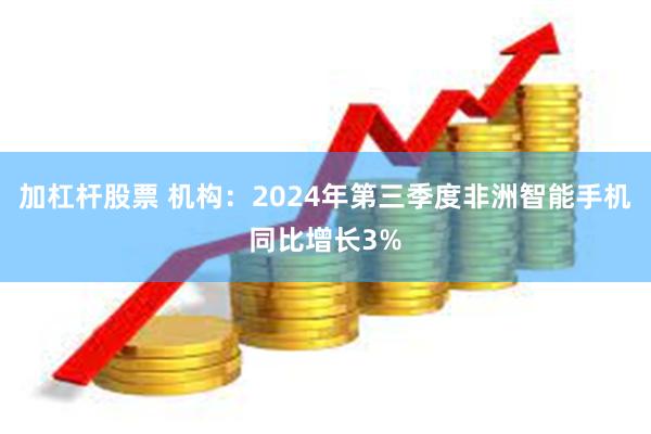 加杠杆股票 机构：2024年第三季度非洲智能手机同比增长3%