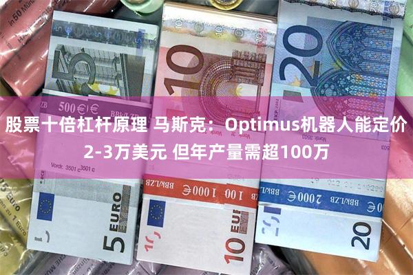 股票十倍杠杆原理 马斯克：Optimus机器人能定价2-3万美元 但年产量需超100万