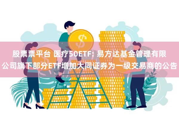 股票票平台 医疗50ETF: 易方达基金管理有限公司旗下部分ETF增加大同证券为一级交易商的公告