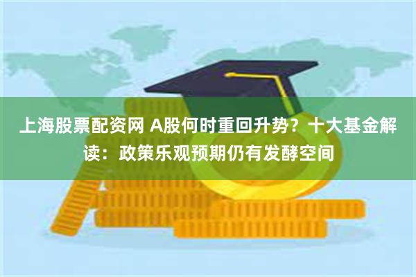 上海股票配资网 A股何时重回升势？十大基金解读：政策乐观预期仍有发酵空间