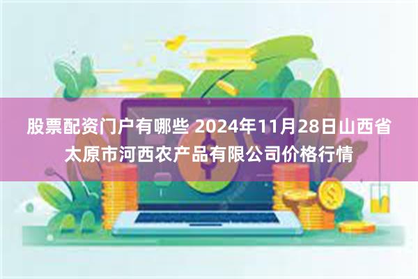 股票配资门户有哪些 2024年11月28日山西省太原市河西农产品有限公司价格行情