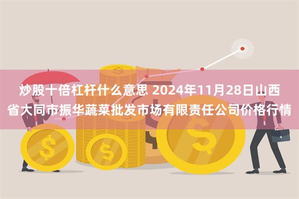 炒股十倍杠杆什么意思 2024年11月28日山西省大同市振华蔬菜批发市场有限责任公司价格行情