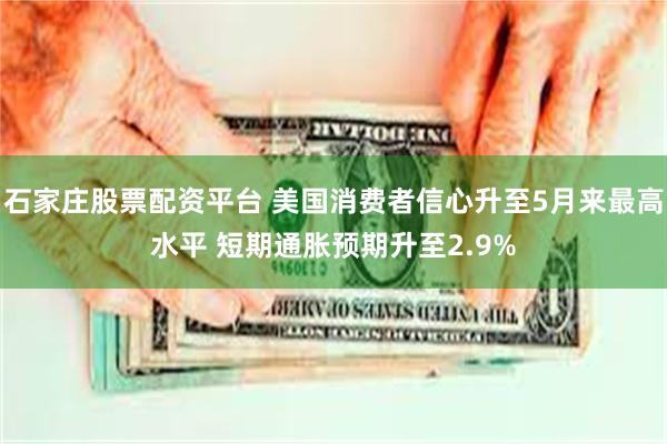 石家庄股票配资平台 美国消费者信心升至5月来最高水平 短期通胀预期升至2.9%