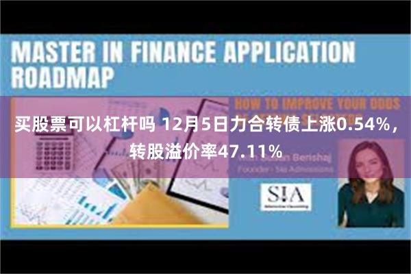 买股票可以杠杆吗 12月5日力合转债上涨0.54%，转股溢价率47.11%