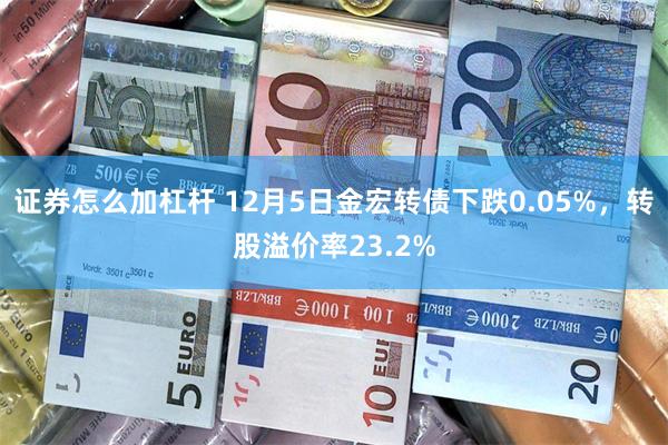 证券怎么加杠杆 12月5日金宏转债下跌0.05%，转股溢价率23.2%